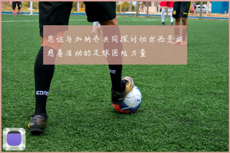 恩佐与加纳乔共同探讨切尔西圣诞慈善活动的足球团结力量
