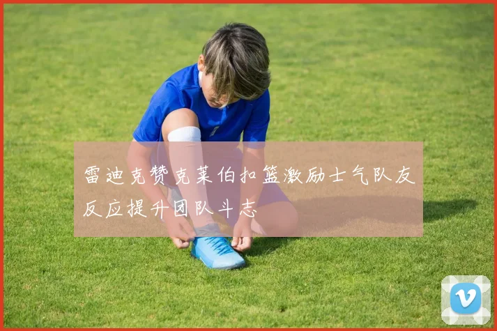 雷迪克赞克莱伯扣篮激励士气队友反应提升团队斗志