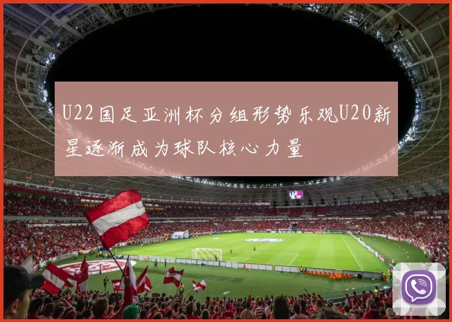 U22国足亚洲杯分组形势乐观U20新星逐渐成为球队核心力量