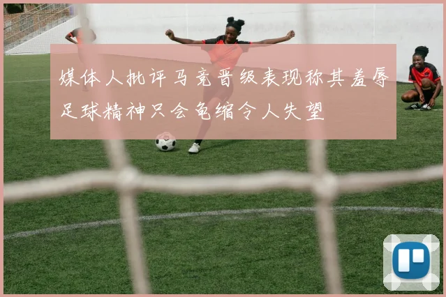 媒体人批评马竞晋级表现称其羞辱足球精神只会龟缩令人失望