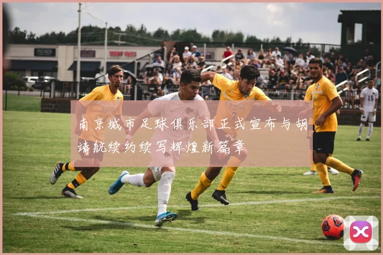 南京城市足球俱乐部正式宣布与胡靖航续约续写辉煌新篇章