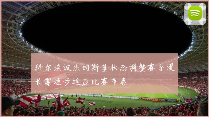 科尔谈波杰姆斯基状态调整赛季漫长需逐步适应比赛节奏