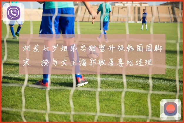 相差七岁姐弟恋甜蜜升级韩国国脚宋旻揆与女主播郭敏善喜结连理