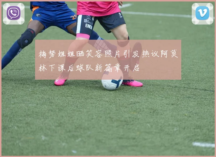 梅努姐姐晒笑容照片引发热议阿莫林下课后球队新篇章开启