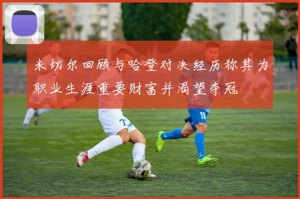 米切尔回顾与哈登对决经历称其为职业生涯重要财富并渴望夺冠