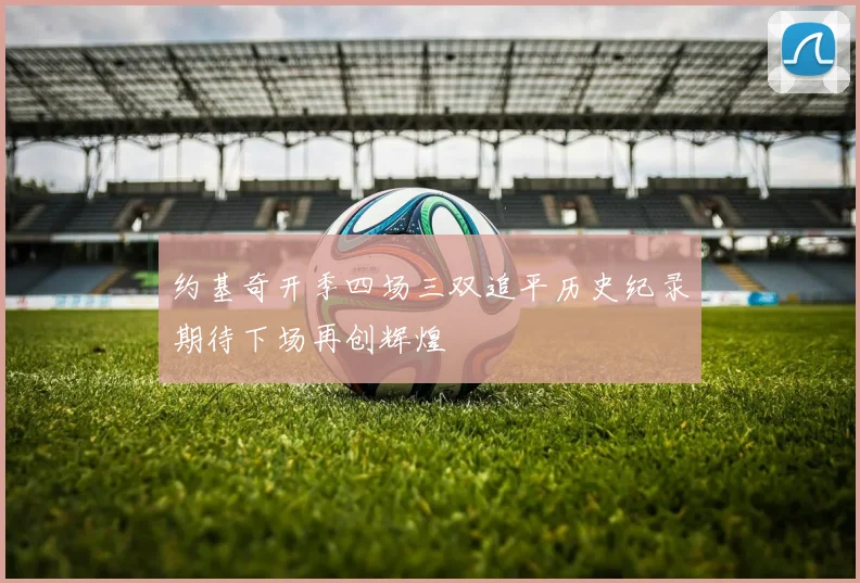 约基奇开季四场三双追平历史纪录期待下场再创辉煌
