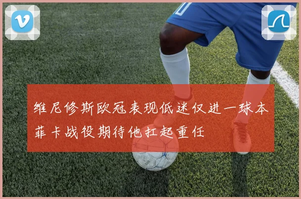 维尼修斯欧冠表现低迷仅进一球本菲卡战役期待他扛起重任