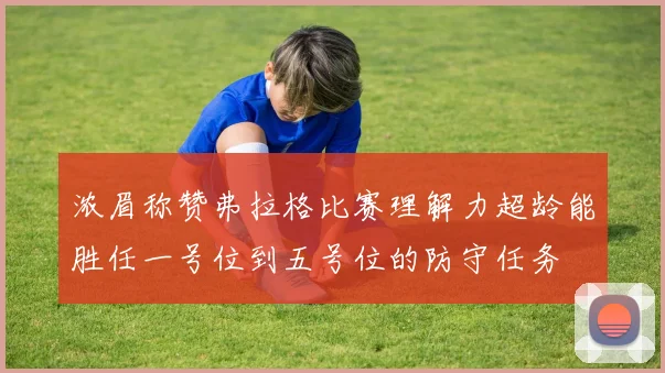 浓眉称赞弗拉格比赛理解力超龄能胜任一号位到五号位的防守任务