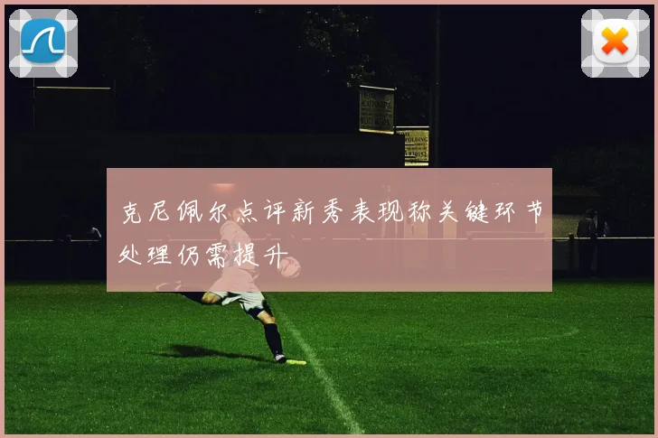 克尼佩尔点评新秀表现称关键环节处理仍需提升