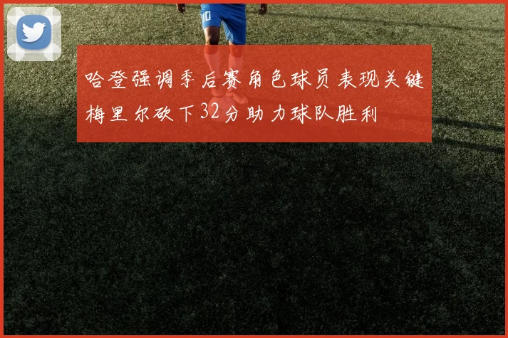 哈登强调季后赛角色球员表现关键梅里尔砍下32分助力球队胜利