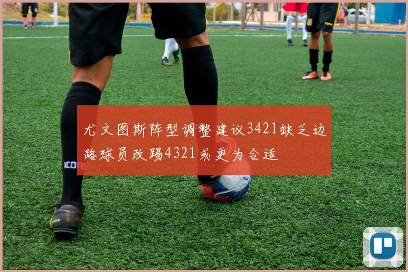 尤文图斯阵型调整建议3421缺乏边路球员改踢4321或更为合适
