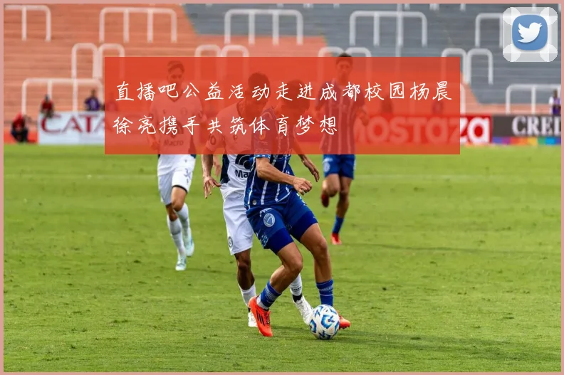 直播吧公益活动走进成都校园杨晨徐亮携手共筑体育梦想