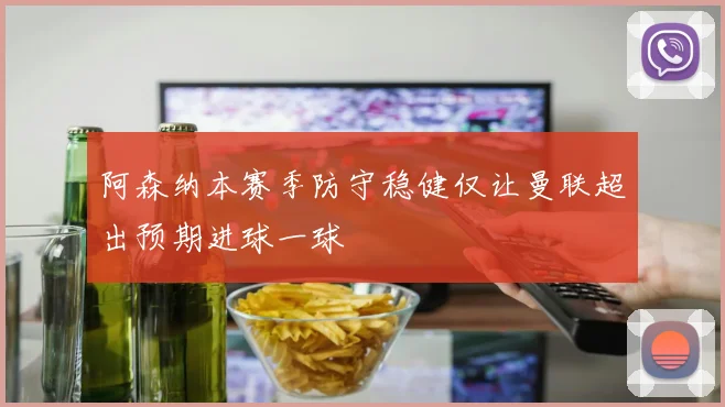 阿森纳本赛季防守稳健仅让曼联超出预期进球一球
