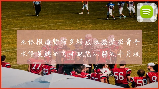 米体报道赞布罗塔成功接受截骨手术修复腿部弯曲缺陷以解决半月板缺失问题