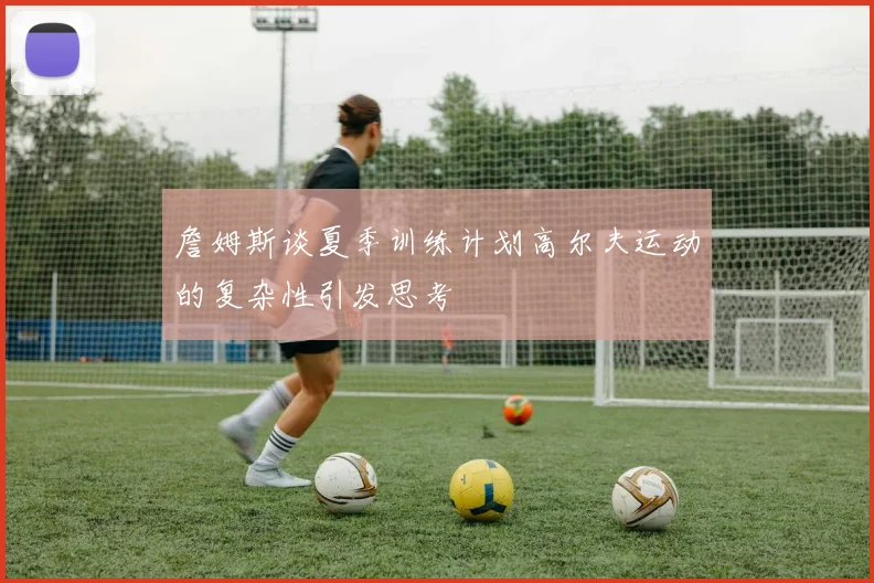 詹姆斯谈夏季训练计划高尔夫运动的复杂性引发思考