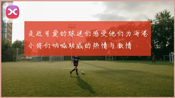走近可爱的球迷们感受他们为海港小将们呐喊助威的热情与激情
