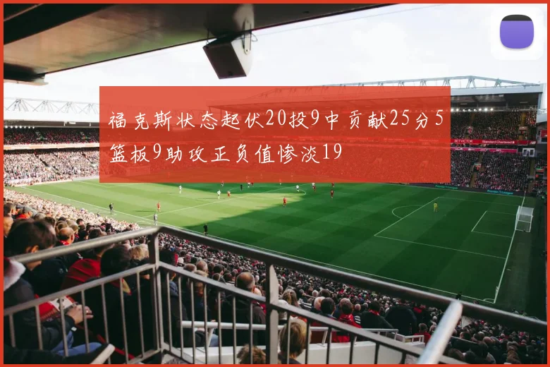 福克斯状态起伏20投9中贡献25分5篮板9助攻正负值惨淡19
