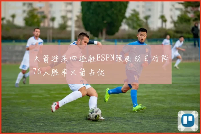 火箭迎来四连胜ESPN预测明日对阵76人胜率火箭占优