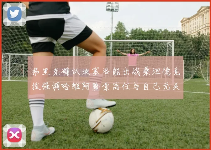 弗里克确认坎塞洛能出战桑坦德竞技强调哈维阿隆索离任与自己无关