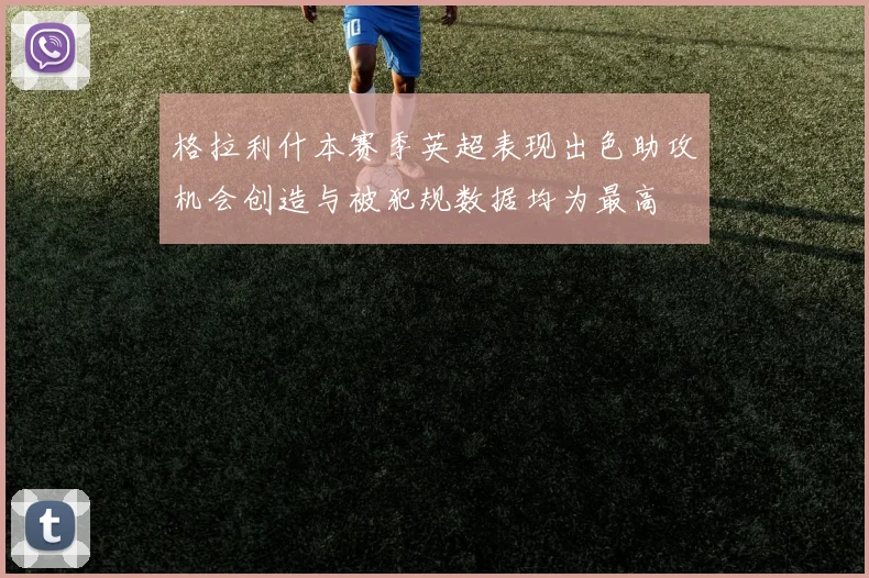 格拉利什本赛季英超表现出色助攻机会创造与被犯规数据均为最高
