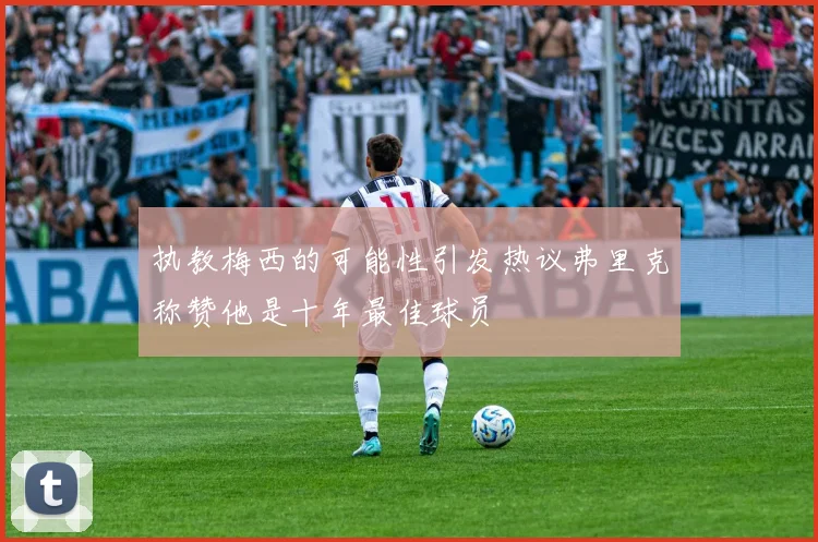 执教梅西的可能性引发热议弗里克称赞他是十年最佳球员