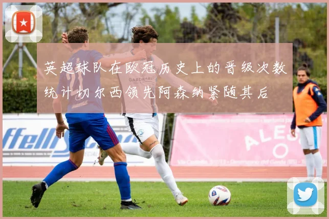 英超球队在欧冠历史上的晋级次数统计切尔西领先阿森纳紧随其后