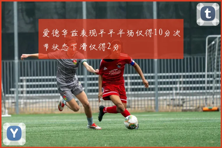 爱德华兹表现平平半场仅得10分次节状态下滑仅得2分