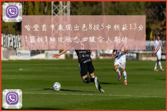 哈登首节表现出色8投5中斩获13分1篮板1助攻状态回暖令人期待