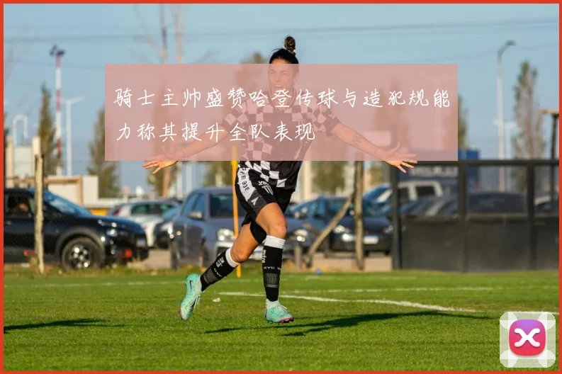 骑士主帅盛赞哈登传球与造犯规能力称其提升全队表现