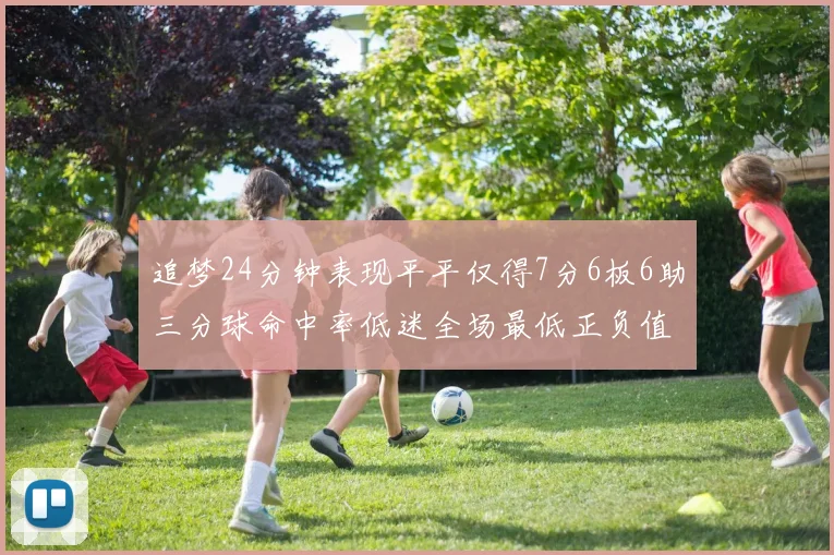 追梦24分钟表现平平仅得7分6板6助三分球命中率低迷全场最低正负值