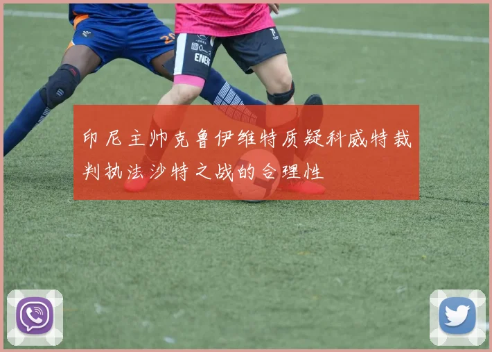 印尼主帅克鲁伊维特质疑科威特裁判执法沙特之战的合理性