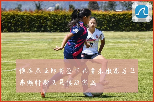博洛尼亚即将签下弗鲁米嫩塞后卫弗赖特斯交易接近完成