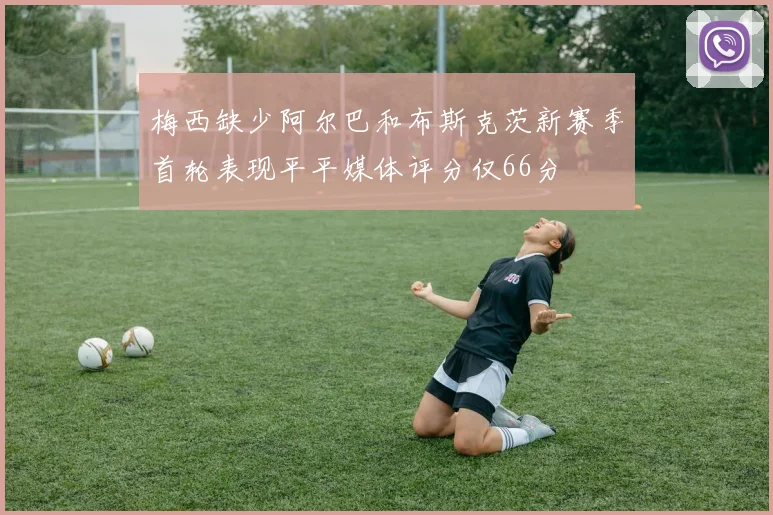 梅西缺少阿尔巴和布斯克茨新赛季首轮表现平平媒体评分仅66分