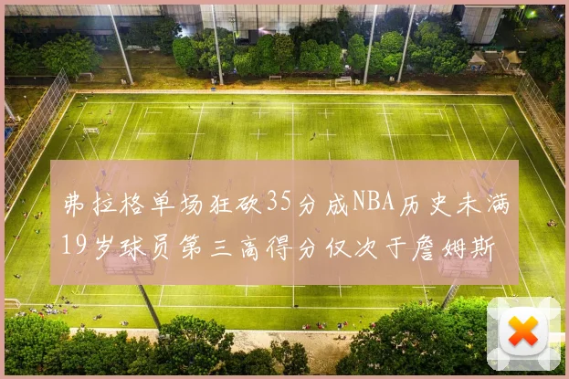 弗拉格单场狂砍35分成NBA历史未满19岁球员第三高得分仅次于詹姆斯