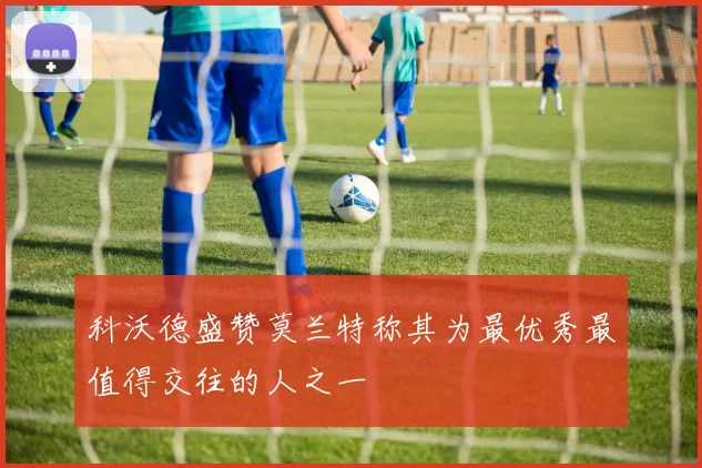 科沃德盛赞莫兰特称其为最优秀最值得交往的人之一