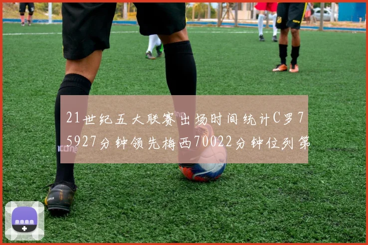 21世纪五大联赛出场时间统计C罗75927分钟领先梅西70022分钟位列第三