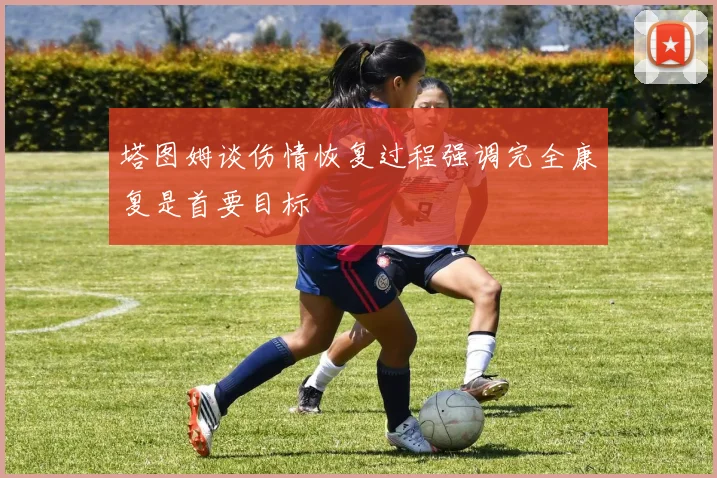 塔图姆谈伤情恢复过程强调完全康复是首要目标