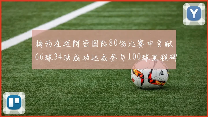 梅西在迈阿密国际80场比赛中贡献66球34助成功达成参与100球里程碑