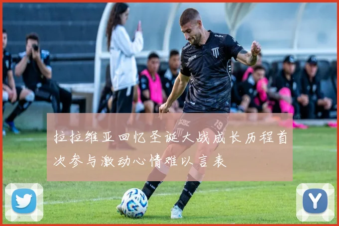 拉拉维亚回忆圣诞大战成长历程首次参与激动心情难以言表