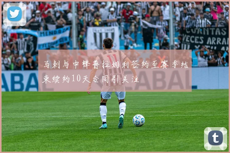 马刺与中锋普拉姆利签约至赛季结束续约10天合同引关注