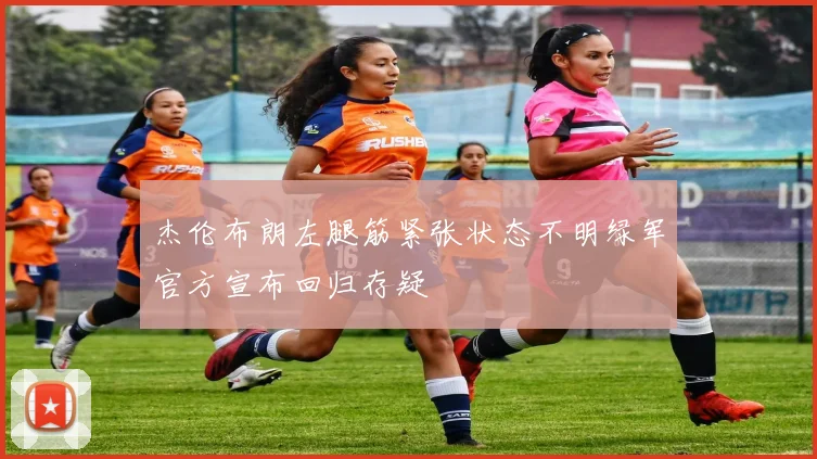 杰伦布朗左腿筋紧张状态不明绿军官方宣布回归存疑