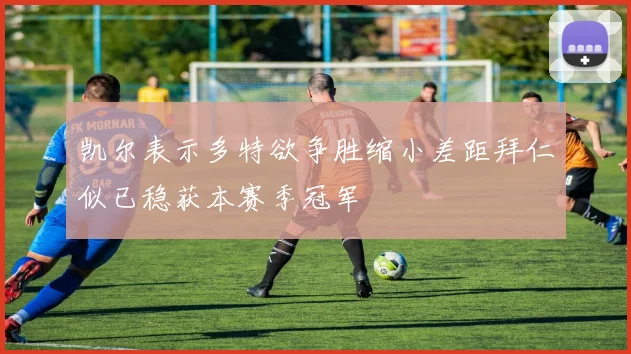 凯尔表示多特欲争胜缩小差距拜仁似已稳获本赛季冠军