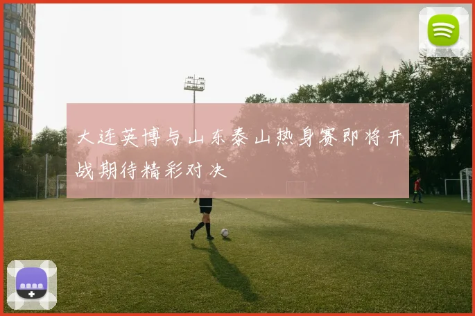 大连英博与山东泰山热身赛即将开战期待精彩对决