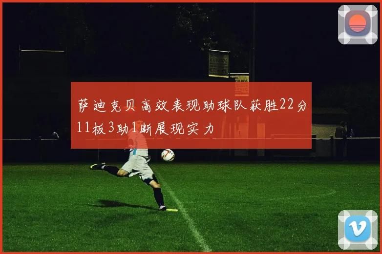 萨迪克贝高效表现助球队获胜22分11板3助1断展现实力